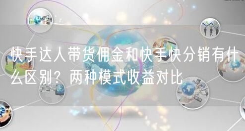 快手达人带货佣金和快手快分销有什么区别？两种模式收益对比