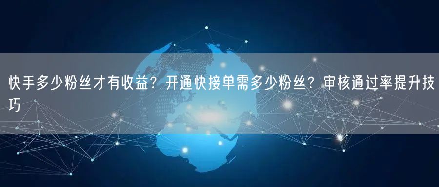 快手多少粉丝才有收益？开通快接单需多少粉丝？审核通过率提升技巧
