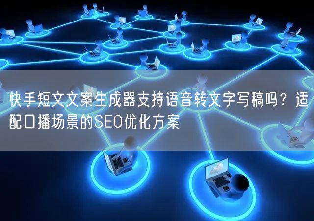 快手短文文案生成器支持语音转文字写稿吗？适配口播场景的SEO优化方案