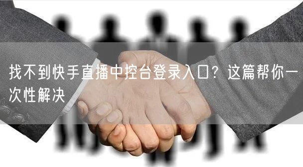 找不到快手直播中控台登录入口？这篇帮你一次性解决