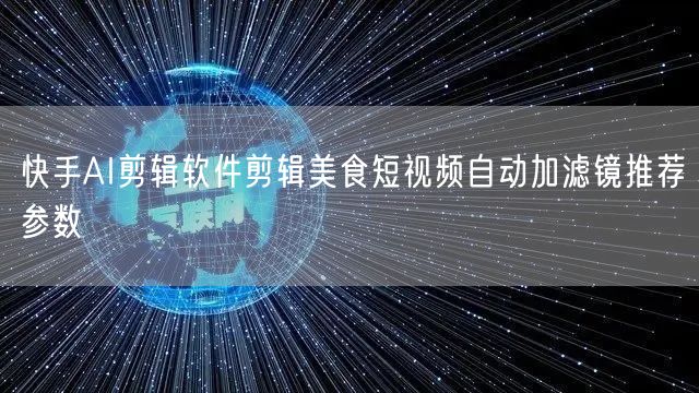 快手AI剪辑软件剪辑美食短视频自动加滤镜推荐参数