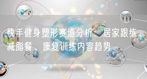 快手健身塑形赛道分析：居家跟练、减脂餐、康复训练内容趋势