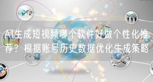 AI生成短视频哪个软件好做个性化推荐？根据账号历史数据优化生成策略