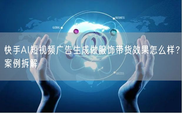 快手AI短视频广告生成做服饰带货效果怎么样？案例拆解