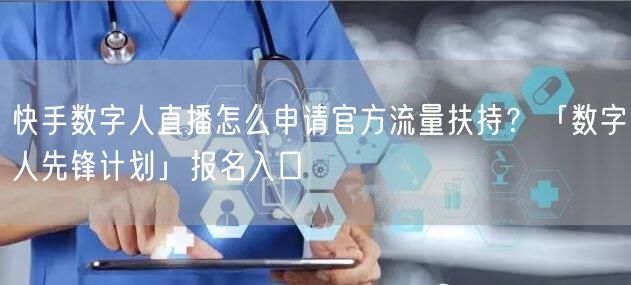 快手数字人直播怎么申请官方流量扶持？「数字人先锋计划」报名入口