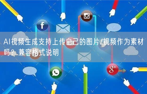 AI视频生成支持上传自己的图片/视频作为素材吗？兼容格式说明