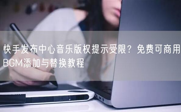 快手发布中心音乐版权提示受限？免费可商用BGM添加与替换教程