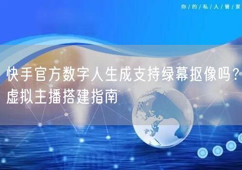 快手官方数字人生成支持绿幕抠像吗？虚拟主播搭建指南