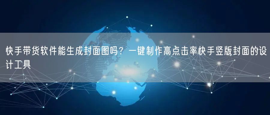 快手带货软件能生成封面图吗？一键制作高点击率快手竖版封面的设计工具
