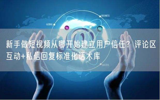 新手做短视频从哪开始建立用户信任？评论区互动+私信回复标准化话术库