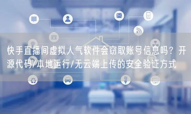 快手直播间虚拟人气软件会窃取账号信息吗？开源代码/本地运行/无云端上传的安全验证