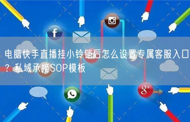 电脑快手直播挂小铃铛后怎么设置专属客服入口？私域承接SOP模板