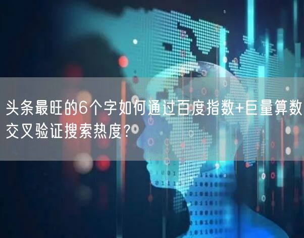 头条最旺的6个字如何通过百度指数+巨量算数交叉验证搜索热度？