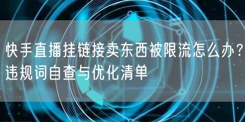快手直播挂链接卖东西被限流怎么办？违规词自查与优化清单