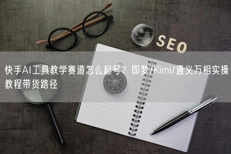 快手AI工具教学赛道怎么起号？即梦/Kimi/通义万相实操教程带货路径