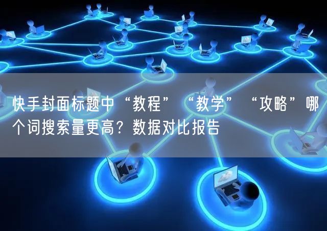 快手封面标题中“教程”“教学”“攻略”哪个词搜索量更高？数据对比报告