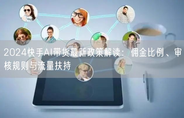 2024快手AI带货最新政策解读：佣金比例、审核规则与流量扶持
