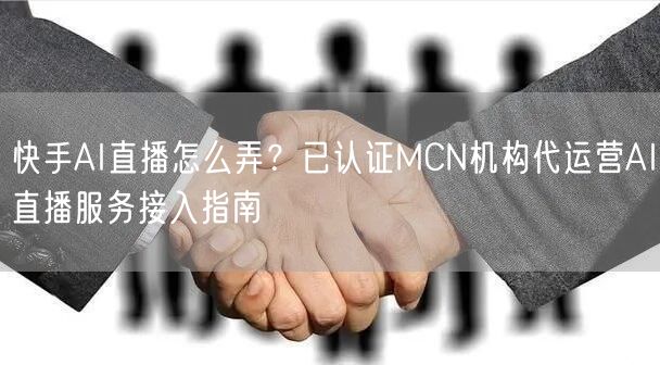 快手AI直播怎么弄？已认证MCN机构代运营AI直播服务接入指南