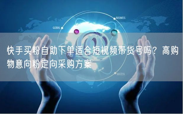 快手买粉自助下单适合短视频带货号吗？高购物意向粉定向采购方案
