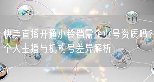 快手直播开通小铃铛需企业号资质吗？个人主播与机构号差异解析