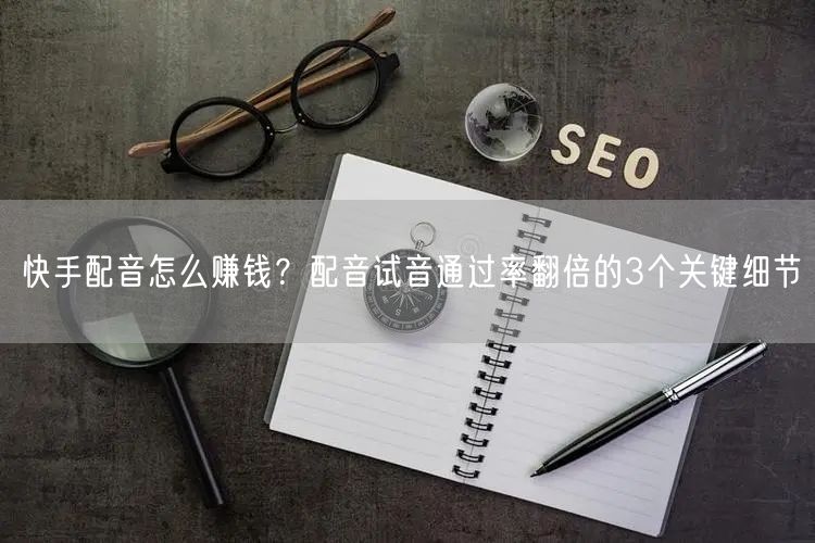 快手配音怎么赚钱？配音试音通过率翻倍的3个关键细节