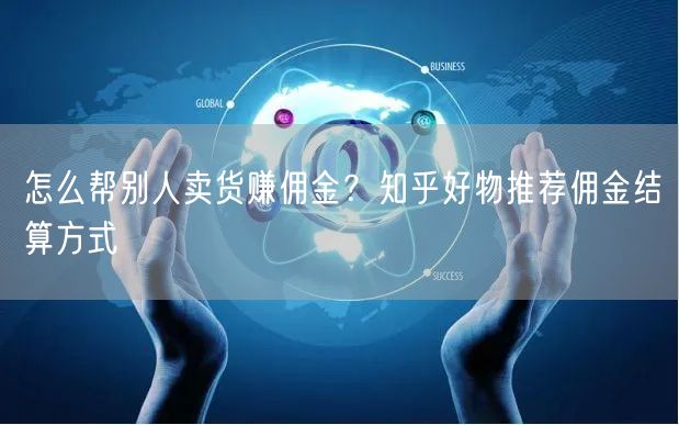怎么帮别人卖货赚佣金？知乎好物推荐佣金结算方式