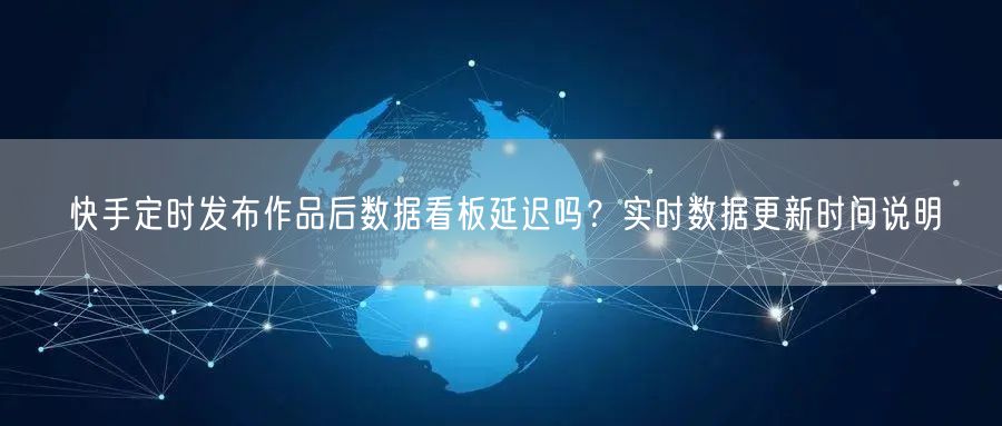 快手定时发布作品后数据看板延迟吗？实时数据更新时间说明
