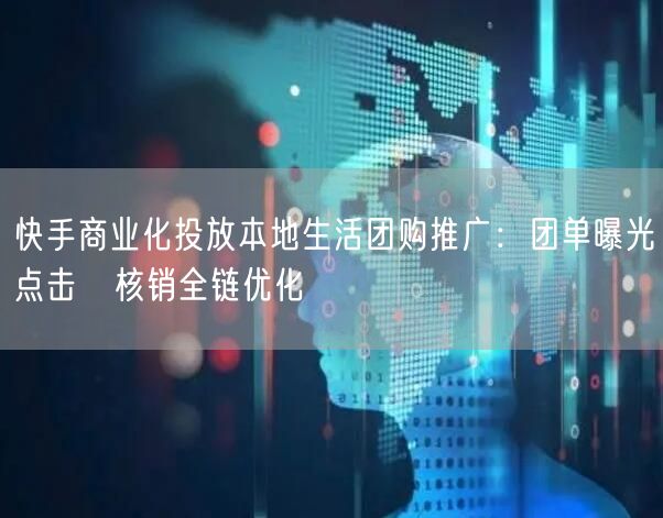 快手商业化投放本地生活团购推广:团单曝光→点击→核销全链优化
