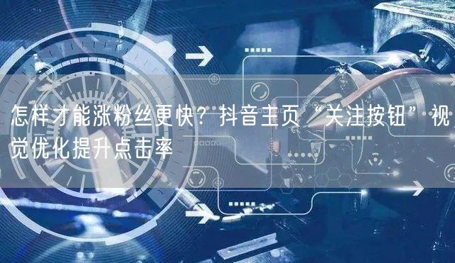 怎样才能涨粉丝更快？抖音主页“关注按钮”视觉优化提升点击率