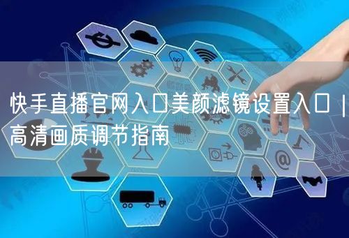 快手直播官网入口美颜滤镜设置入口｜高清画质调节指南