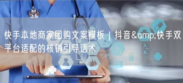 快手本地商家团购文案模板｜抖音&快手双平台适配的核销引导话术