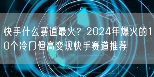 快手什么赛道最火？2024年爆火的10个冷门但高变现快手赛道推荐