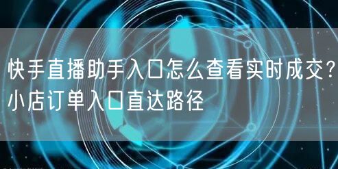 快手直播助手入口怎么查看实时成交？小店订单入口直达路径