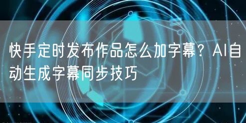 快手定时发布作品怎么加字幕？AI自动生成字幕同步技巧