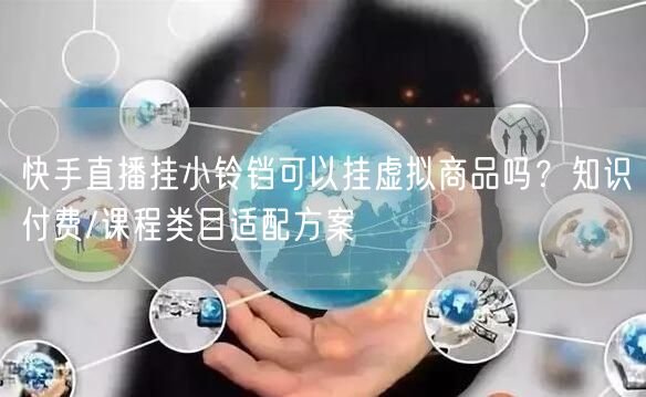 快手直播挂小铃铛可以挂虚拟商品吗？知识付费/课程类目适配方案