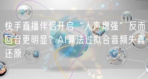 快手直播伴侣开启“人声增强”反而回音更明显？AI算法过拟合音频失真还原