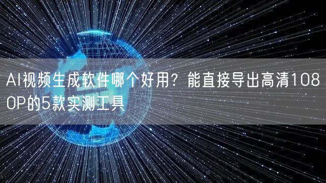 AI视频生成软件哪个好用？能直接导出高清1080P的5款实测工具