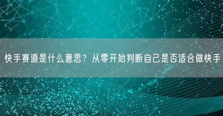 快手赛道是什么意思？从零开始判断自己是否适合做快手