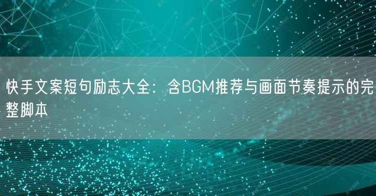 快手文案短句励志大全：含BGM推荐与画面节奏提示的完整脚本