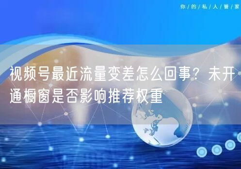 视频号最近流量变差怎么回事？未开通橱窗是否影响推荐权重