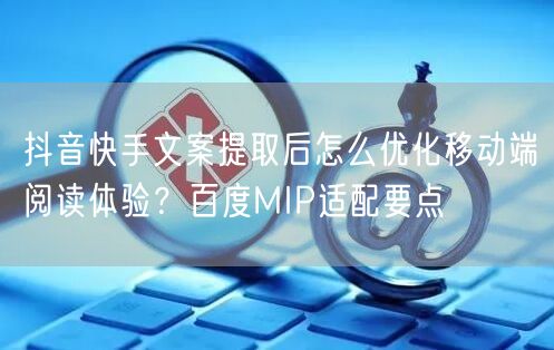 抖音快手文案提取后怎么优化移动端阅读体验？百度MIP适配要点