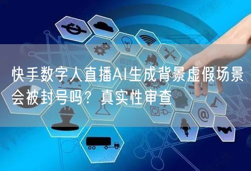 快手数字人直播AI生成背景虚假场景会被封号吗？真实性审查