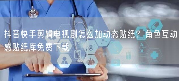 抖音快手剪辑电视剧怎么加动态贴纸？角色互动感贴纸库免费下载