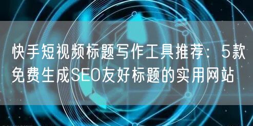 快手短视频标题写作工具推荐：5款免费生成SEO友好标题的实用网站
