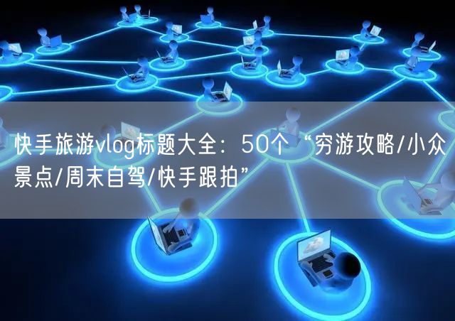 快手旅游vlog标题大全：50个“穷游攻略/小众景点/周末自驾/快手跟拍”