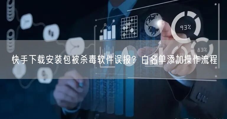 快手下载安装包被杀毒软件误报？白名单添加操作流程