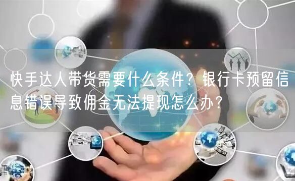 快手达人带货需要什么条件？银行卡预留信息错误导致佣金无法提现怎么办？