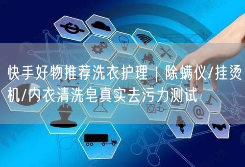 快手好物推荐洗衣护理｜除螨仪/挂烫机/内衣清洗皂真实去污力测试