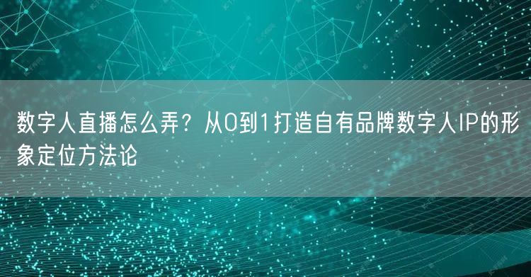 数字人直播怎么弄？从0到1打造自有品牌数字人IP的形象定位方法论