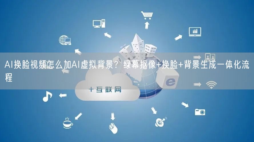 AI换脸视频怎么加AI虚拟背景？绿幕抠像+换脸+背景生成一体化流程